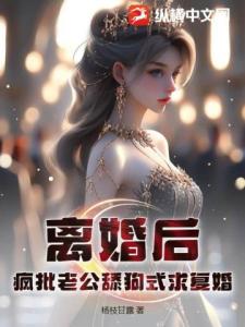 离婚后，疯批老公舔狗式求复婚